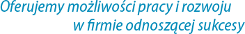 Oferujemy możliwości pracy i rozwoju w firmie odnoszącej sukcesy